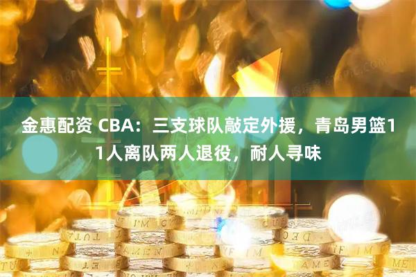 金惠配资 CBA：三支球队敲定外援，青岛男篮11人离队两人退役，耐人寻味