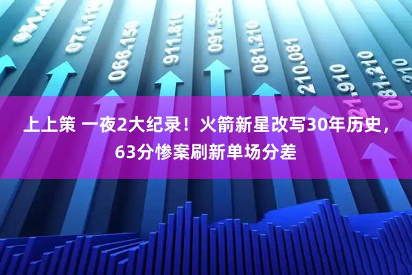 上上策 一夜2大纪录！火箭新星改写30年历史，63分惨案刷新单场分差