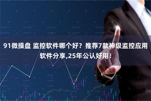 91微操盘 监控软件哪个好？推荐7款神级监控应用软件分享,25年公认好用！
