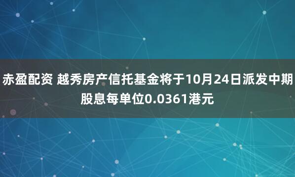 赤盈配资 越秀房产信托基金将于10月24日派发中期股息每单位0.0361港元