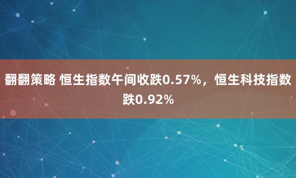 翻翻策略 恒生指数午间收跌0.57%，恒生科技指数跌0.92%
