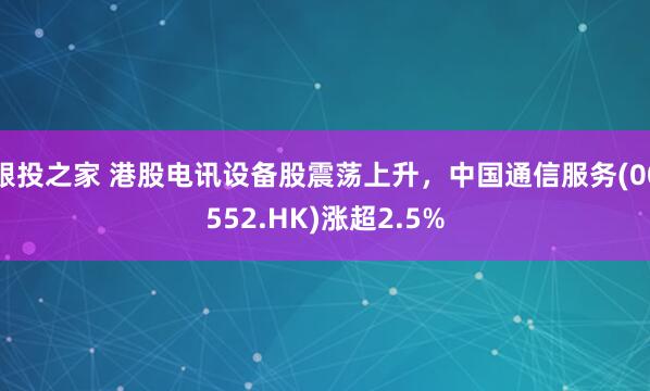 跟投之家 港股电讯设备股震荡上升，中国通信服务(00552.HK)涨超2.5%