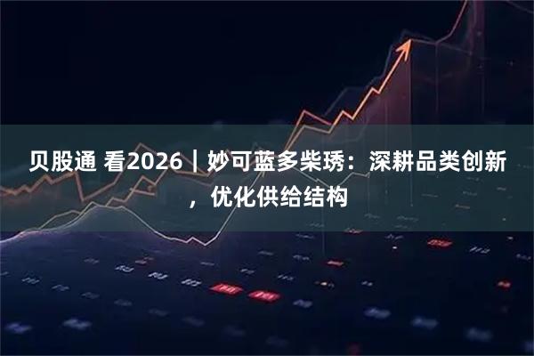 贝股通 看2026|妙可蓝多柴琇:深耕品类创新,优化供给结构