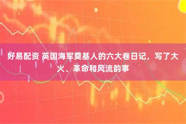 好易配资 英国海军奠基人的六大卷日记，写了大火、革命和风流韵事
