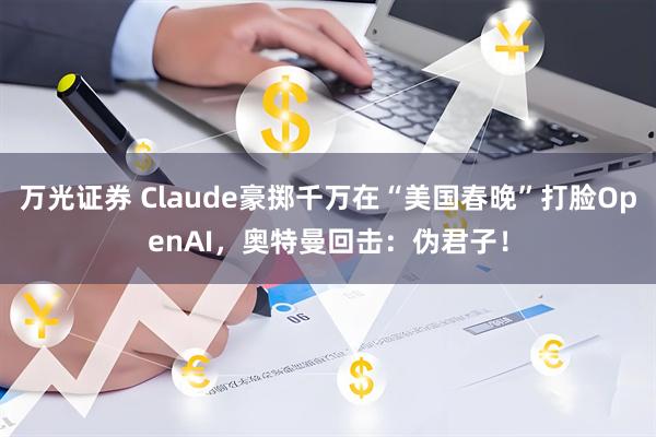 万光证券 Claude豪掷千万在“美国春晚”打脸OpenAI,奥特曼回击:伪君子!