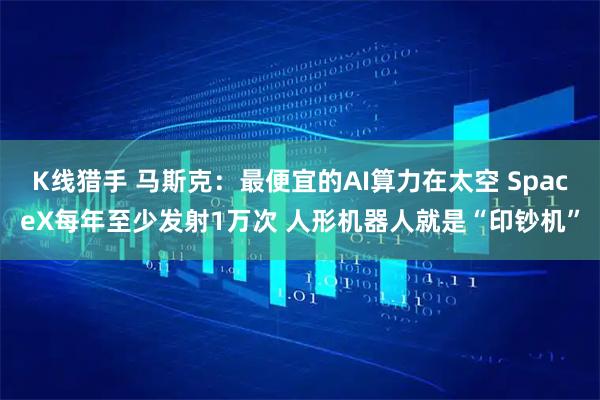 K线猎手 马斯克：最便宜的AI算力在太空 SpaceX每年至少发射1万次 人形机器人就是“印钞机”