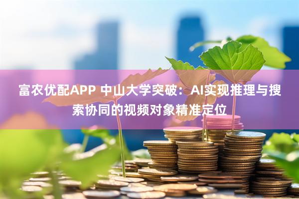 富农优配APP 中山大学突破：AI实现推理与搜索协同的视频对象精准定位