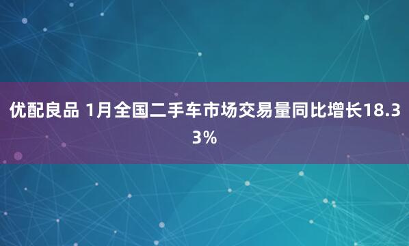 优配良品 1月全国二手车市场交易量同比增长18.33%