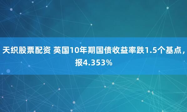 天织股票配资 英国10年期国债收益率跌1.5个基点，报4.353%