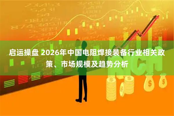 启运操盘 2026年中国电阻焊接装备行业相关政策、市场规模及趋势分析