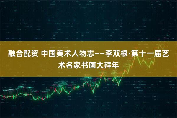 融合配资 中国美术人物志——李双根·第十一届艺术名家书画大拜年