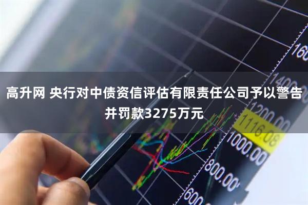 高升网 央行对中债资信评估有限责任公司予以警告并罚款3275万元