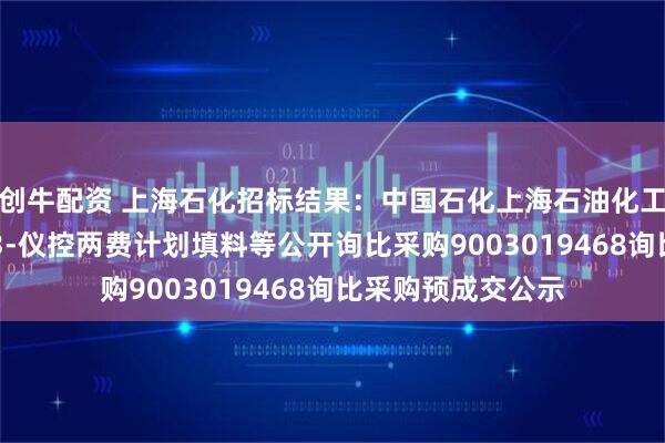 创牛配资 上海石化招标结果:中国石化上海石油化工股份有限公司sp3-仪控两费计划填料等公开询比采购9003019468询比采购预成交公示