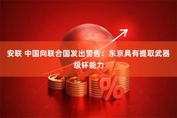 安联 中国向联合国发出警告：东京具有提取武器级钚能力