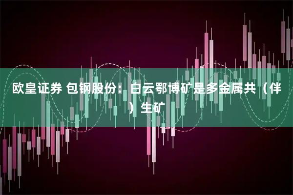 欧皇证券 包钢股份：白云鄂博矿是多金属共（伴）生矿